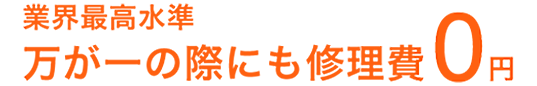 業界最高水準　万が一の際にも修理費0円